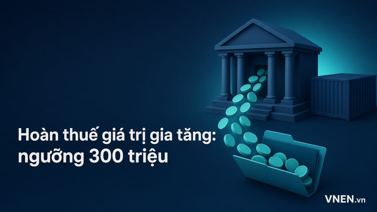 Hoàn thuế GTGT 2026: 8 trường hợp, ngưỡng 300 triệu, trần 10% doanh thu xuất khẩu và thời hạn giải quyết