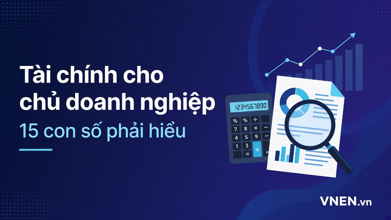Tài chính doanh nghiệp cho chủ SME không học kế toán: 15 con số phải hiểu, kèm ví dụ tính