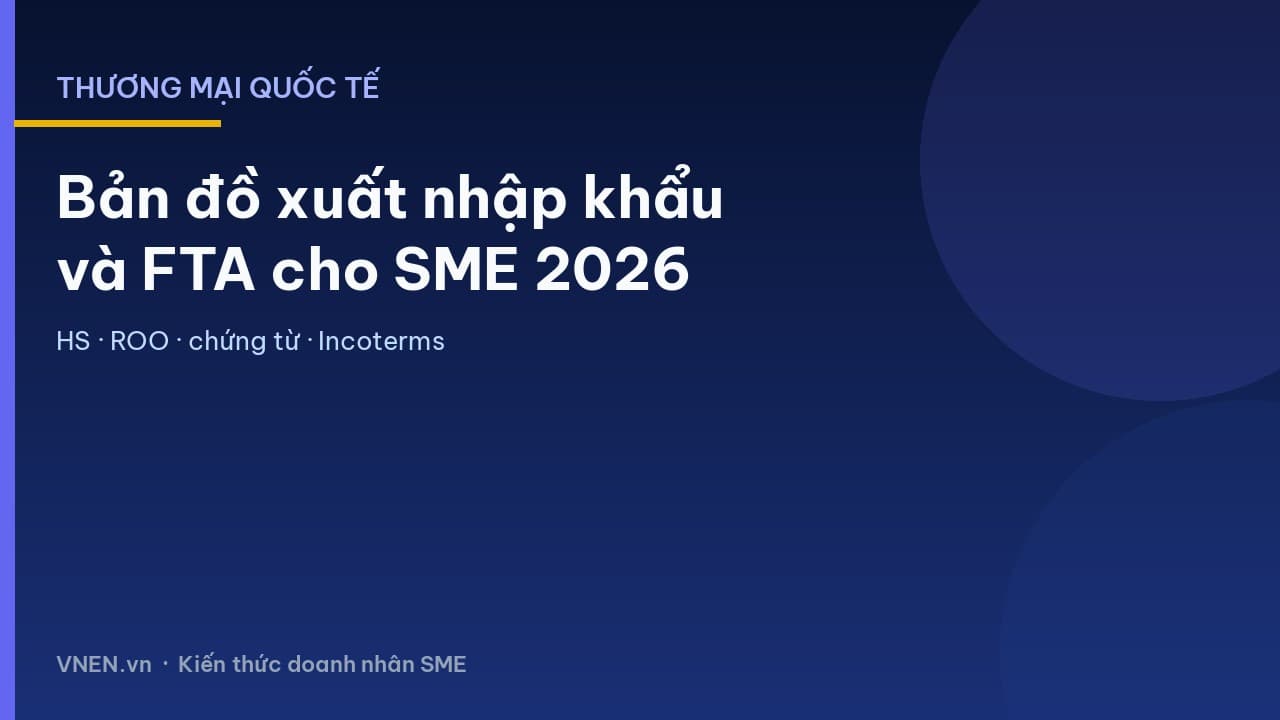 Thương mại quốc tế Việt Nam 2026: bản đồ xuất nhập khẩu và FTA cho SME